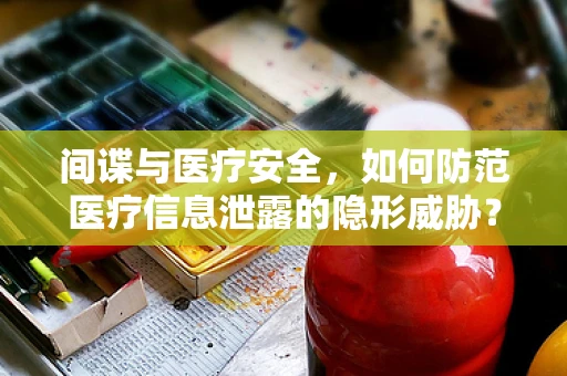 间谍与医疗安全，如何防范医疗信息泄露的隐形威胁？