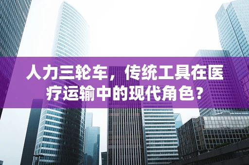 人力三轮车，传统工具在医疗运输中的现代角色？