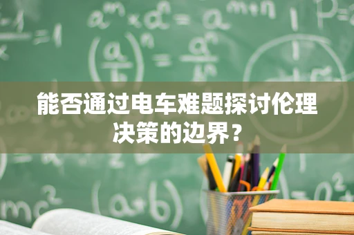 能否通过电车难题探讨伦理决策的边界？