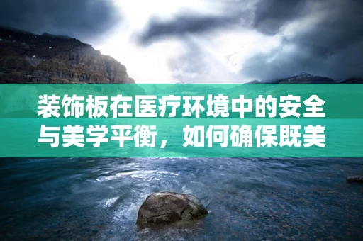 装饰板在医疗环境中的安全与美学平衡，如何确保既美观又安全？