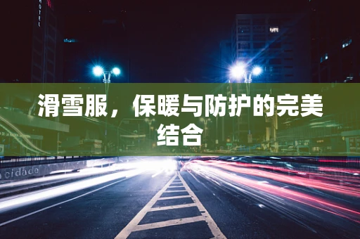 滑雪服，保暖与防护的完美结合
