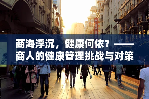 商海浮沉，健康何依？——商人的健康管理挑战与对策