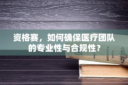 资格赛，如何确保医疗团队的专业性与合规性？