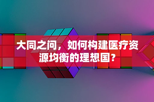 大同之问，如何构建医疗资源均衡的理想国？