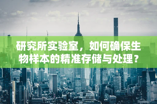 研究所实验室，如何确保生物样本的精准存储与处理？