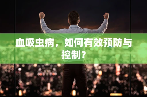 血吸虫病，如何有效预防与控制？