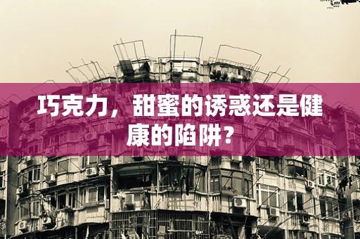 巧克力，甜蜜的诱惑还是健康的陷阱？