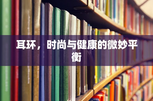 耳环，时尚与健康的微妙平衡