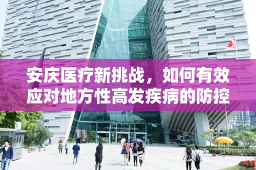 安庆医疗新挑战，如何有效应对地方性高发疾病的防控？