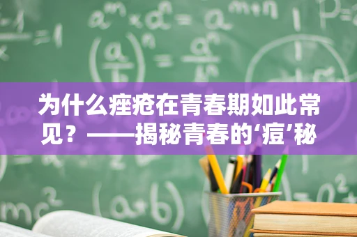 为什么痤疮在青春期如此常见？——揭秘青春的‘痘’秘
