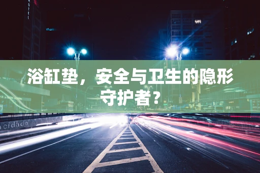 浴缸垫，安全与卫生的隐形守护者？