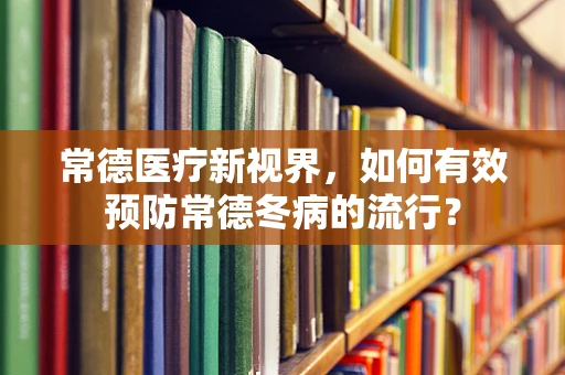 常德医疗新视界，如何有效预防常德冬病的流行？