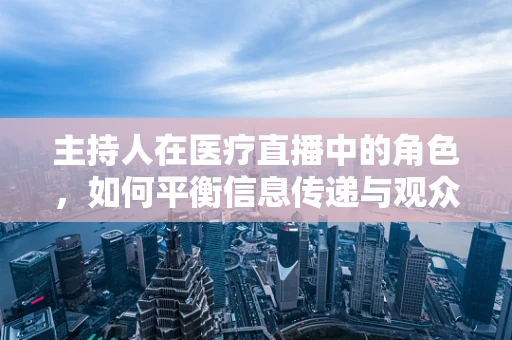 主持人在医疗直播中的角色，如何平衡信息传递与观众互动？