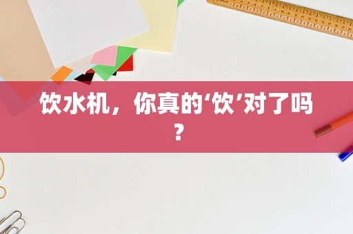 饮水机，你真的‘饮’对了吗？