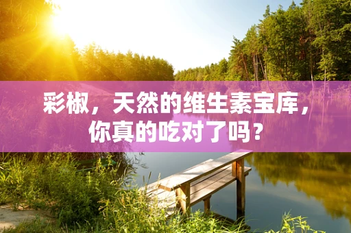 彩椒，天然的维生素宝库，你真的吃对了吗？