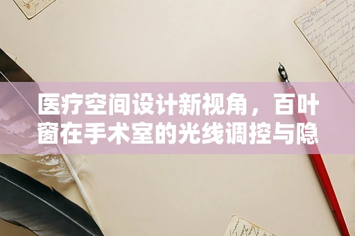 医疗空间设计新视角，百叶窗在手术室的光线调控与隐私保护中扮演何等角色？