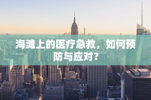 海滩上的医疗急救，如何预防与应对？