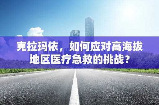 克拉玛依，如何应对高海拔地区医疗急救的挑战？