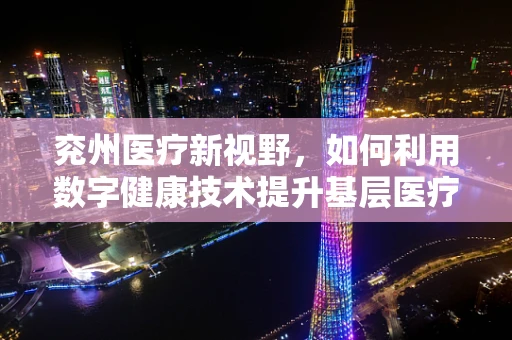 兖州医疗新视野，如何利用数字健康技术提升基层医疗服务？