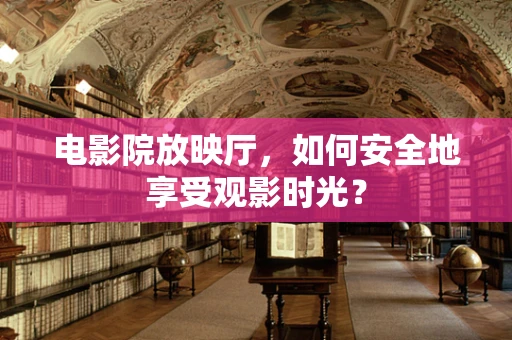 电影院放映厅，如何安全地享受观影时光？