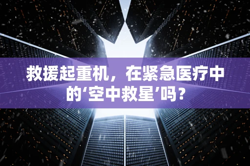 救援起重机，在紧急医疗中的‘空中救星’吗？