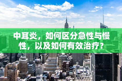 中耳炎，如何区分急性与慢性，以及如何有效治疗？