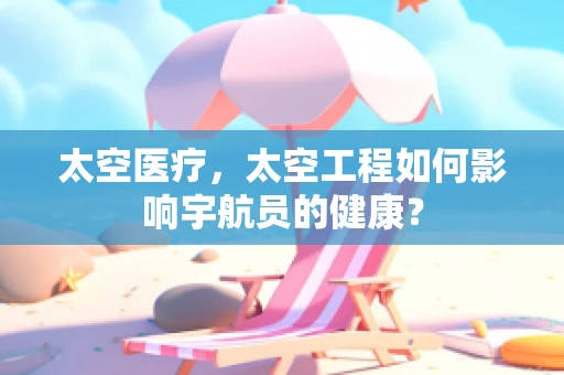 太空医疗，太空工程如何影响宇航员的健康？