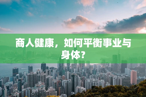 商人健康，如何平衡事业与身体？