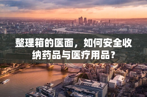 整理箱的医面，如何安全收纳药品与医疗用品？