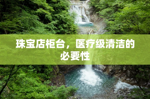 珠宝店柜台，医疗级清洁的必要性