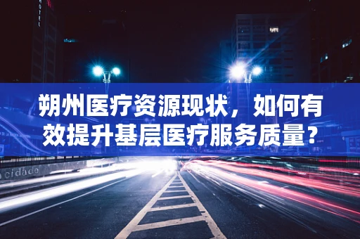 朔州医疗资源现状，如何有效提升基层医疗服务质量？