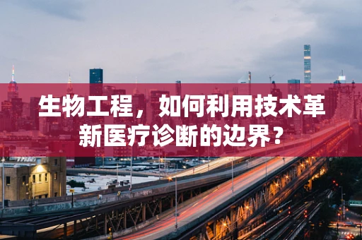 生物工程，如何利用技术革新医疗诊断的边界？