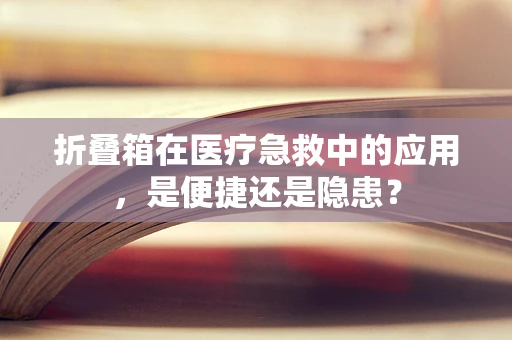 折叠箱在医疗急救中的应用，是便捷还是隐患？