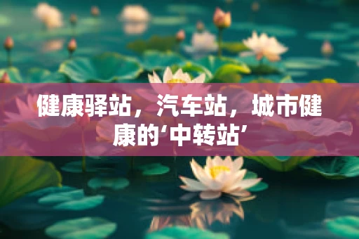 健康驿站，汽车站，城市健康的‘中转站’