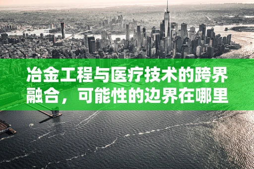 冶金工程与医疗技术的跨界融合，可能性的边界在哪里？