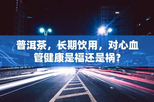 普洱茶，长期饮用，对心血管健康是福还是祸？