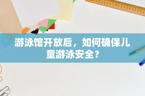 游泳馆开放后，如何确保儿童游泳安全？