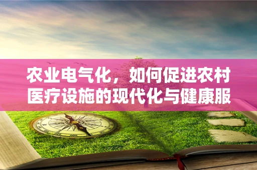 农业电气化，如何促进农村医疗设施的现代化与健康服务效率？