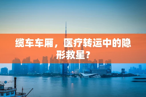 缆车车厢，医疗转运中的隐形救星？