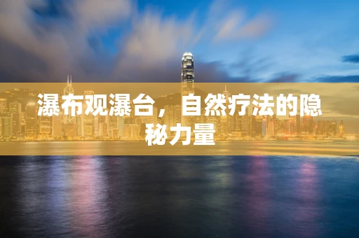 瀑布观瀑台，自然疗法的隐秘力量