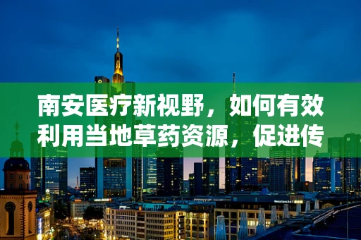 南安医疗新视野，如何有效利用当地草药资源，促进传统医学与现代医学的融合？