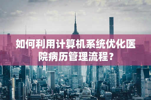 如何利用计算机系统优化医院病历管理流程？