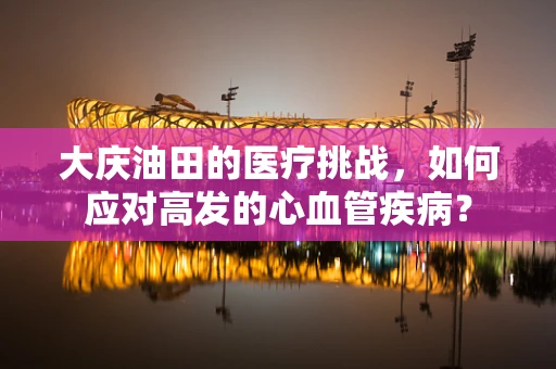 大庆油田的医疗挑战，如何应对高发的心血管疾病？
