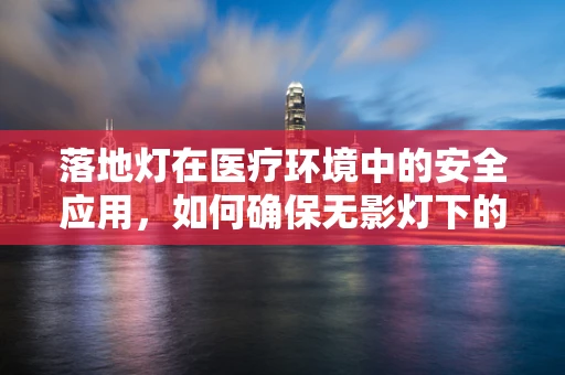 落地灯在医疗环境中的安全应用，如何确保无影灯下的‘光明’？