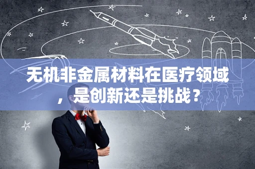 无机非金属材料在医疗领域，是创新还是挑战？