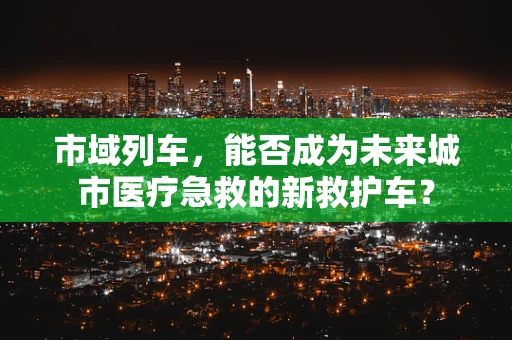 市域列车，能否成为未来城市医疗急救的新救护车？