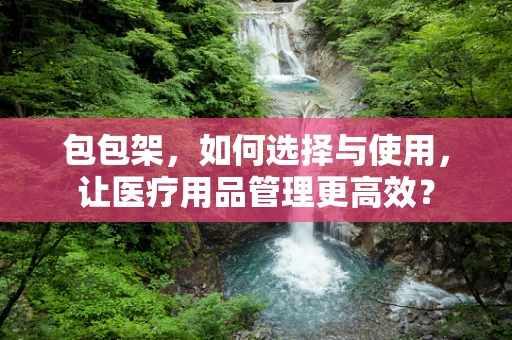 包包架，如何选择与使用，让医疗用品管理更高效？