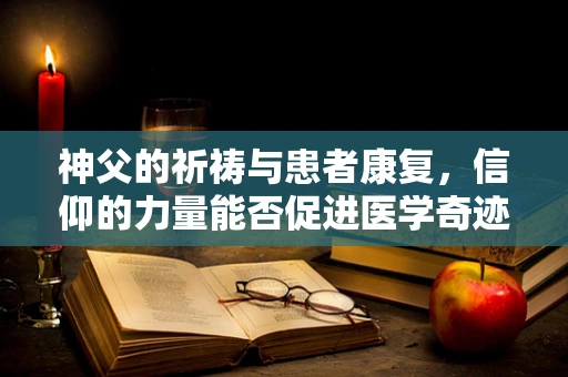 神父的祈祷与患者康复，信仰的力量能否促进医学奇迹？