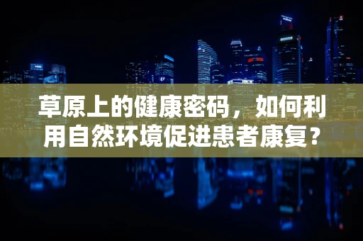 草原上的健康密码，如何利用自然环境促进患者康复？