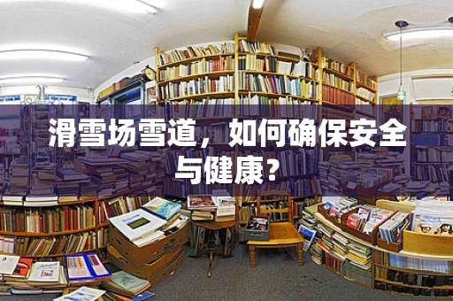 滑雪场雪道，如何确保安全与健康？